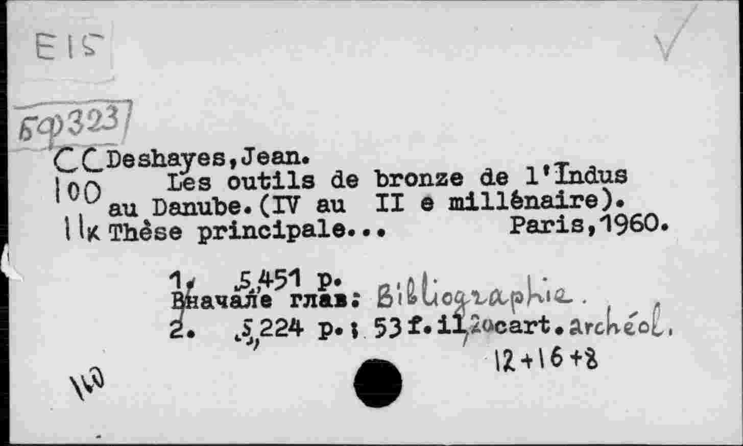 ﻿QQ De shaves, Jean.
|7X Les outils de bronze de 1»Indus
' uau Danube.(IV au II e millénaire).
I U Thèse principale...	Paris,I960.
Вначале 5 глав; ß і & U cü-titp Імв. •	.
2.	224 p. ; 53 f • iJ^acart • Ärcheol,
,	iz+16+г